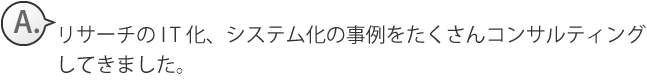 リサーチのIT化、システム化の事例をたくさんコンサルティング
してきました。