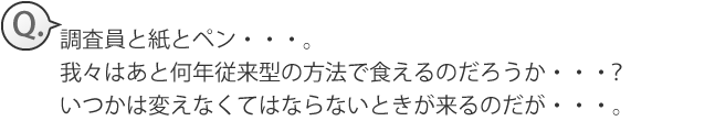 調査員と紙とペン・・・。我々はあと何年従来型の方法で食えるのだろうか・・・？いつかは変えなくてはならないときが来るのだが・・・。