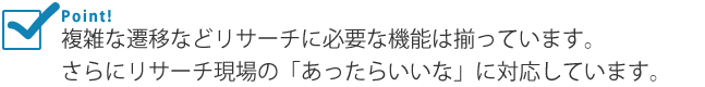 複雑な遷移などリサーチに必要な機能は揃っています。さらにリサーチ現場の「あったらいいな」に対応しています。