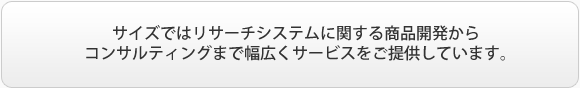 サイズではリサーチシステムに関する商品開発からコンサルティングまで幅広くサービスをご提供しています。