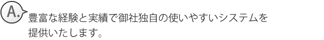 豊富な経験と実績で御社独自の使いやすいシステムを提供いたします。