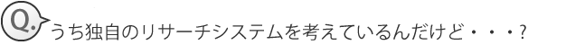 うち独自のリサーチシステムを考えているんだけど・・・